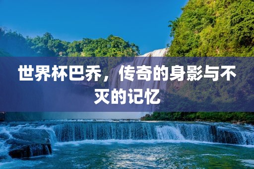 世界杯巴乔，传奇的身影与不灭的记忆