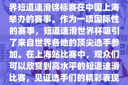 短道速滑世界杯上海站是指世界短道速滑锦标赛在中国上海举办的赛事。作为一项国际性的赛事，短道速滑世界杯吸引了来自世界各地的顶尖选手参加。在上海站比赛中，观众们可以欣赏到高水平的短道速滑比赛，见证选手们的精彩表现和激烈竞争。