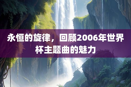 永恒的旋律，回顾2漯河市盈旭机械设备有限公司006年世界杯主题曲的魅力