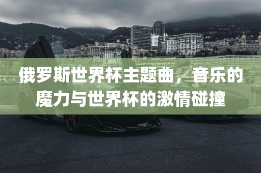 俄罗斯世界杯主题曲，音乐的魔力与世界杯的激情碰撞