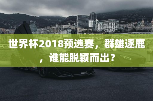 世界杯2018预选赛，群雄逐鹿，谁能脱颖而出？