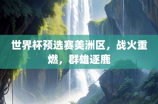 世界杯预选赛美洲区，战火重燃，群雄逐鹿