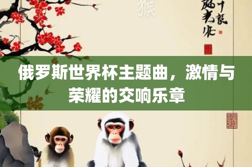 俄罗斯世界杯主题曲，激情与荣耀的交响乐章