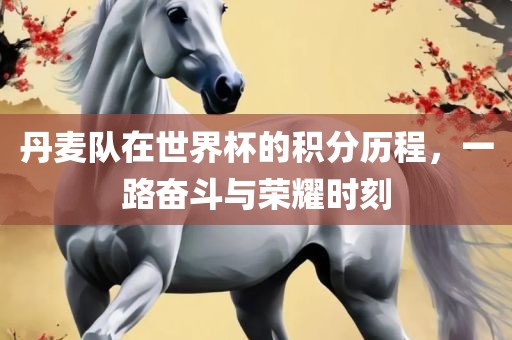 丹麦队在世界杯的积分历程，一路奋斗与荣耀时刻