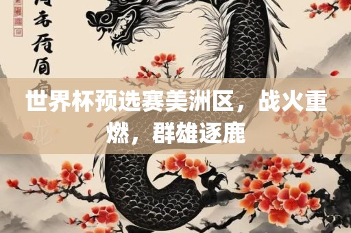 世界杯预选赛美洲区，战火重燃，群雄逐鹿