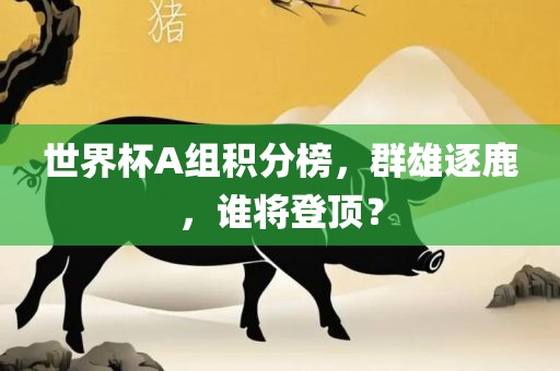 世界杯A组积分榜，群雄逐鹿，谁将登顶？