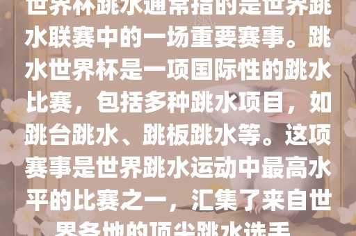 世界杯跳水通常指的是世界跳水联赛中的一场重要赛事。跳水世界杯是一项国际性的跳水比赛，包括多种跳水项目，如跳台跳水、跳板跳水等。这项赛事是世界跳水运动中最高水平的比赛之一，汇集了来自世界各地的顶尖跳水选手。