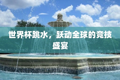 世界杯跳水，跃动全球的竞技盛宴