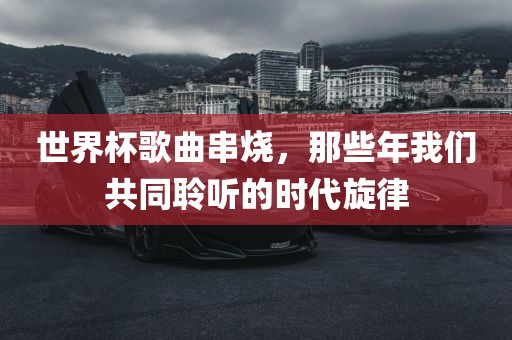 世界杯歌曲串烧，那些年我们共同聆听的时代旋律漯河市盈旭机械设备有限公司