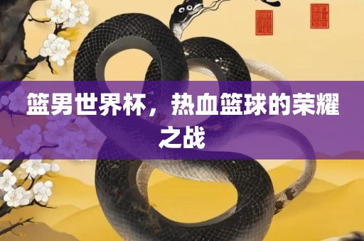 篮男世界杯，热血篮球的荣耀之战
