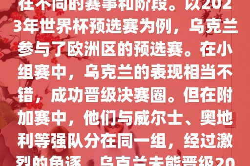 关于乌克兰的世界杯预选赛，存在不同的赛事和阶段。以2023年世界杯预选赛为例，乌克兰参与了欧洲区的预选赛。在小组赛中，乌克兰的表现相当不错，成功晋级决赛圈。但在附加赛中，他们与威尔士、奥地利等强队分在同一组，经过激烈的角逐，乌克兰未能晋级2023年世界杯决赛圈。