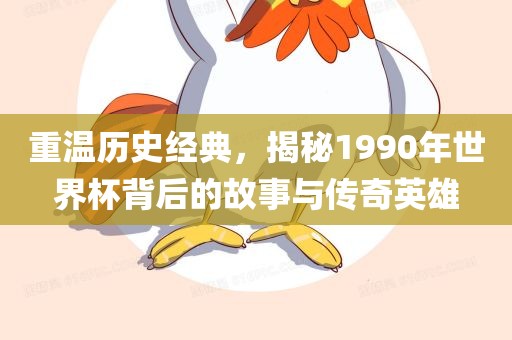 重温历史经典，揭秘1990年世界杯背后的故事与传奇英雄