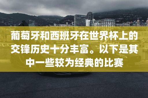 葡萄牙和西班牙在世界杯上的交锋历史十分丰富。以下是其中一些较为经典的比赛