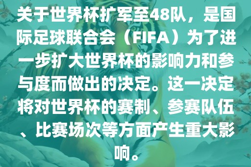 关于世界杯扩军至48队，是国际足球联合会（FIFA）为了进一步扩大世界杯的影响力和参与度而做出的决定。这一决定将对世界杯的赛制、参赛队伍、比赛场次等方面产生重大影响。