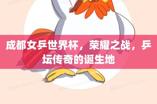 成都女乒世界杯，荣耀之战，乒坛传奇的诞生地