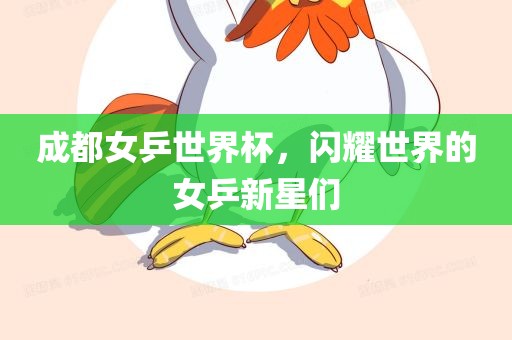 成都女乒世界杯，闪耀世界的女乒新星们