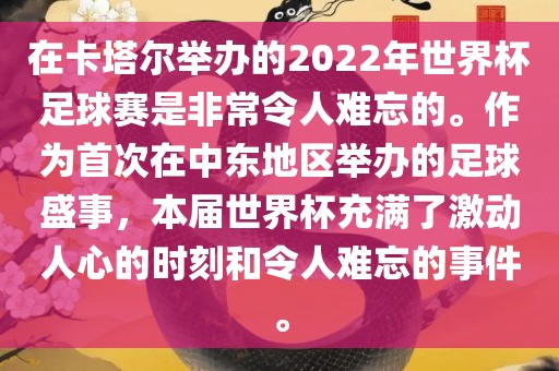 在卡塔尔举办的2022年世界杯足球赛是非常令人难忘的。作为首次在中东地区举办的足球盛事，本届世界杯充满了激动人心的时刻和令人难忘的事件。