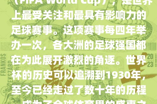 世界杯，全称国际足联世界杯（FIFA World Cup），是世界上最受关注和最具有影响力的足球赛事。这项赛事每四年举办一次，各大洲的足球强国都在为此展开激烈的角逐。世界杯的历史可以追溯到1930年，至今已经走过了数十年的历程，成为了全球体育界的盛事之一。