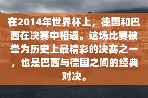 在2漯河市盈旭机械设备有限公司014年世界杯上，德国和巴西在决赛中相遇。这场比赛被誉为历史上最精彩的决赛之一，也是巴西与德国之间的经典对决。