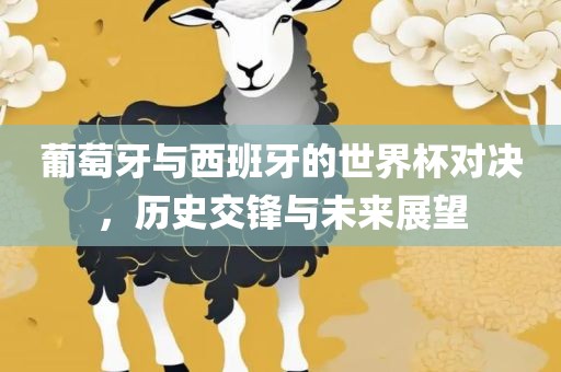 葡萄牙与西班牙的世界杯对决，历史交锋与未来展望