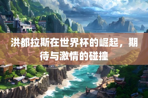 洪都拉斯在世界杯的崛起，期待与激情的碰撞