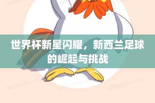 世界杯新星闪耀，新西兰足球的崛起与挑战