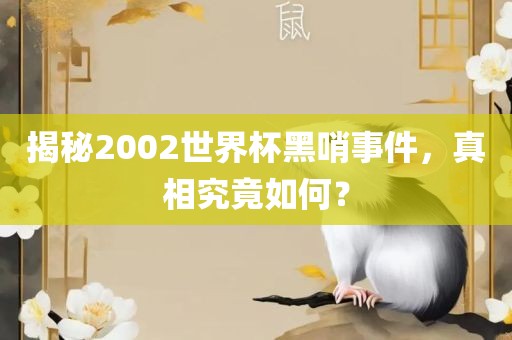 揭秘2002世界杯黑哨事件，真相究竟如何？