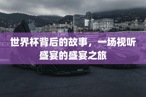 世界杯背后的故事，一场视听盛宴的盛宴之旅