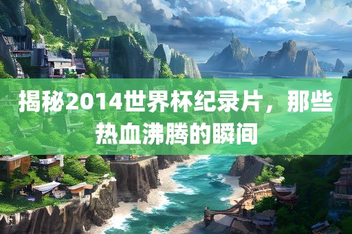 揭秘2014世界杯纪录片，那些热血沸腾的瞬间