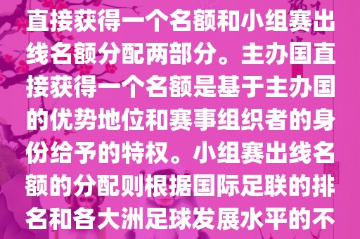 世界杯的名额分配包括主办国直接获得一个名额和小组赛出线名额分配两部分。主办国直接获得一个名额是基于主办国的优势地位和赛事组织者的身份给予的特权。小组赛出线名额的分配则根据国际足联的排名和各大洲足球发展水平的不同进行划分。具体分配如下