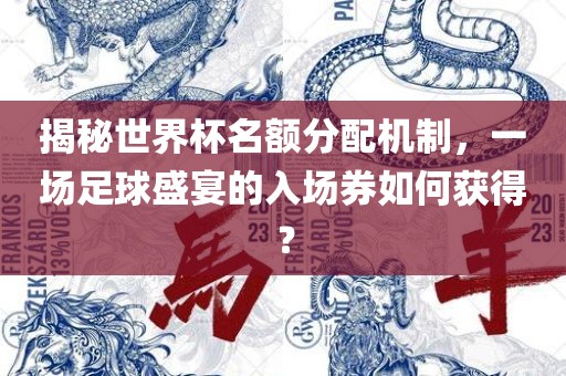 揭秘世界杯名额分配机制，一场足球盛宴的入场券如何获得？