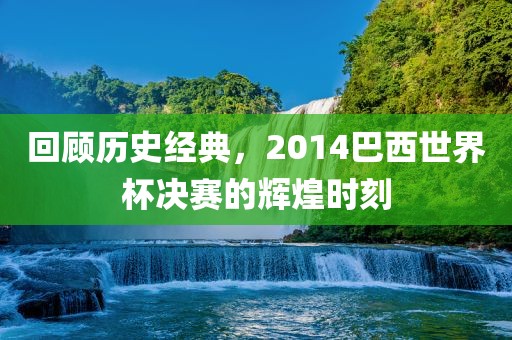回顾历史经典，2014巴西世界杯决赛的辉煌时刻