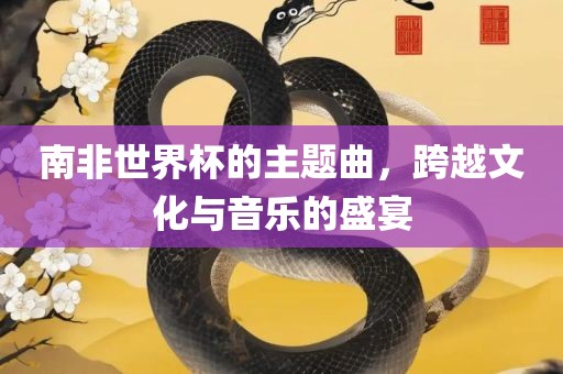 南非世界杯的主题曲，跨越文化与音乐的盛宴