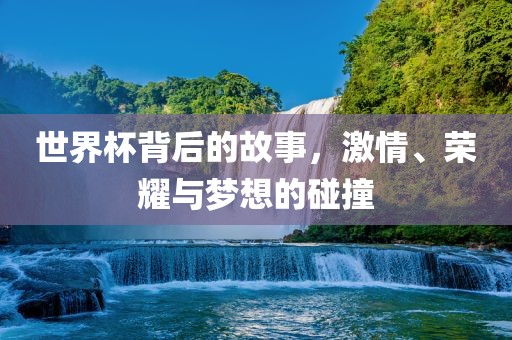 世界杯背后的故事，激情、荣耀与梦想的碰撞