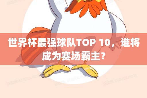 世界杯最强球队TOP 10，谁将成为赛场霸主？漯河市盈旭机械设备有限公司