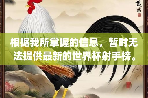 根据我所掌握的信息，暂时无法提供最新的世界杯射手榜。
