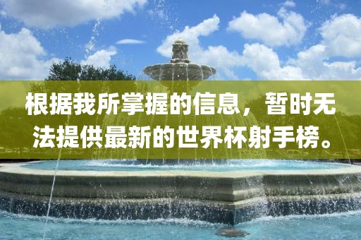 根据我所掌握的信息，暂时无法提供最新的世界杯射手榜。