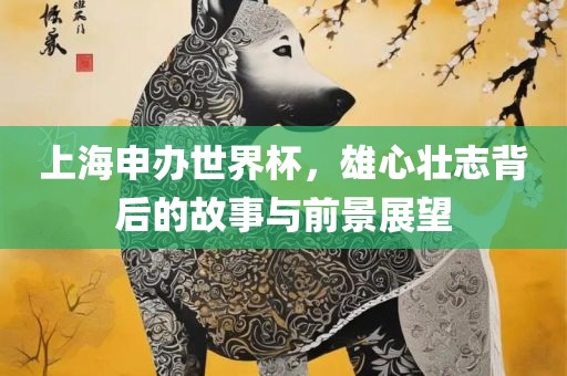 上海申办世界杯，雄心壮志背后的故事与前景展望