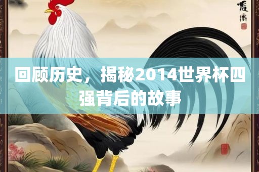 回顾历史，揭秘2014世界杯四强背后的故事