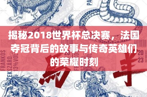 揭秘2018世界杯总决赛，法国夺冠背后的故事与传奇英雄们的荣耀时刻