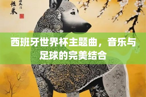 西班牙世界杯主题曲，音乐与足球的完美结合