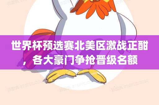 世界杯预选赛北美区激战正酣，各大豪门争抢晋级名额漯河市盈旭机械设备有限公司