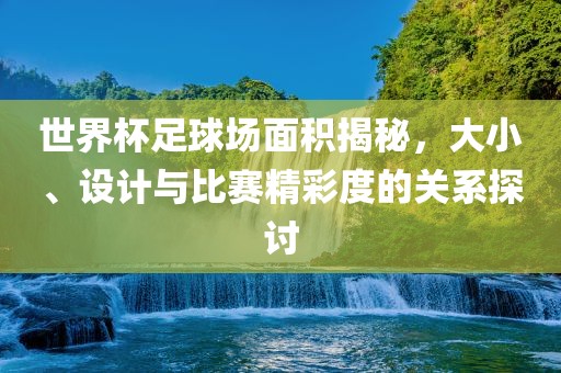世界杯足球场面积揭秘，大小、设计与比赛精彩度的关系探讨
