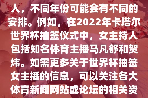 关于世界杯抽签仪式的女主持人，不同年份可能会有不同的安排。例如，在2022年卡塔尔世界杯抽签仪式中，女主持人包括知名体育主播马凡舒和贺炜。如需更多关于世界杯抽签女主播的信息，可以关注各大体育新闻网站或论坛的相关资讯。