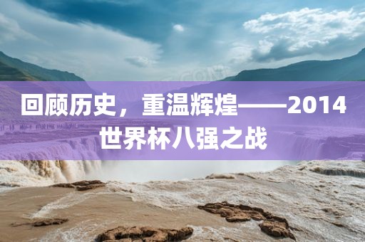 回顾历史，重温辉煌——2014世界杯八强之战