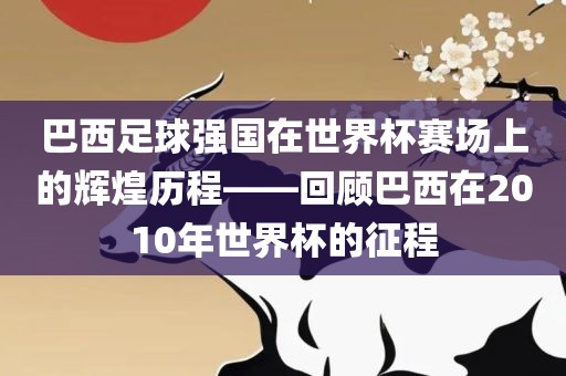 巴西足球强国在世界杯赛场上的辉煌历程——回顾巴西在2010年世界杯的征程