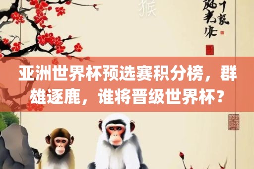 亚洲世界杯预选赛积分榜，群雄逐鹿，谁将晋级世界杯？