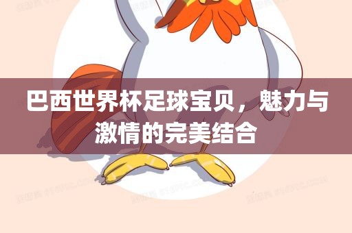 巴西世界杯足球宝贝，魅力与激情的完美结合