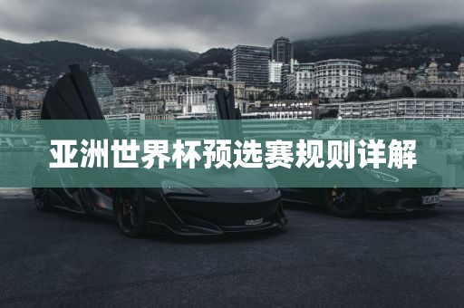 亚洲世界杯预选赛规则详解