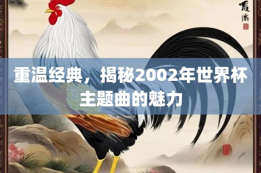 重温经典，揭秘2002年世界杯主题曲的魅力漯河市盈旭机械设备有限公司